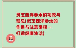 灵芝西洋参水的功效与禁忌(灵芝西洋参水的作用与注意事项---打造健康生活)