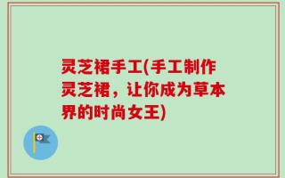 灵芝裙手工(手工制作灵芝裙，让你成为草本界的时尚女王)