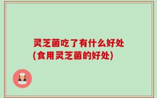 灵芝菌吃了有什么好处(食用灵芝菌的好处)