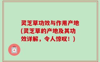 灵芝草功效与作用产地(灵芝草的产地及其功效详解，令人惊叹！)