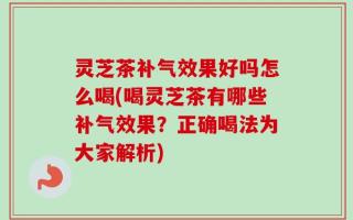 灵芝茶补气效果好吗怎么喝(喝灵芝茶有哪些补气效果？正确喝法为大家解析)