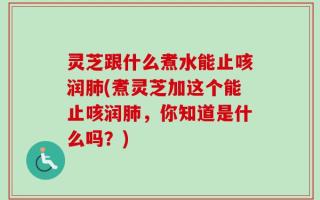 灵芝跟什么煮水能止咳润肺(煮灵芝加这个能止咳润肺，你知道是什么吗？)