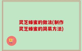 灵芝蜂蜜的做法(制作灵芝蜂蜜的简易方法)