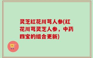 灵芝红花川芎人参(红花川芎灵芝人参，中药四宝的组合更新)