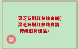 灵芝石斛红参炖白鸽(灵芝石斛红参炖白鸽  传统滋补佳品)