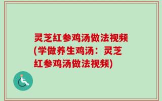 灵芝红参鸡汤做法视频(学做养生鸡汤：灵芝红参鸡汤做法视频)