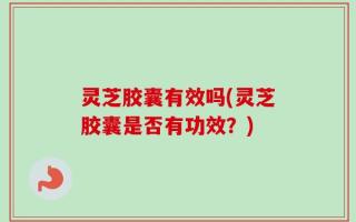 灵芝胶囊有效吗(灵芝胶囊是否有功效？)