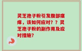 灵芝孢子粉引发腹部瘙痒，该如何应对？？灵芝孢子粉的副作用及应对措施？