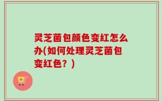 灵芝菌包颜色变红怎么办(如何处理灵芝菌包变红色？)