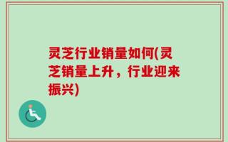 灵芝行业销量如何(灵芝销量上升，行业迎来振兴)