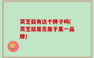 灵芝菇有这个牌子吗(灵芝菇是否属于某一品牌)