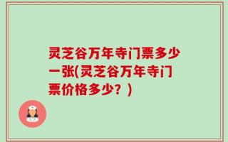 灵芝谷万年寺门票多少一张(灵芝谷万年寺门票价格多少？)
