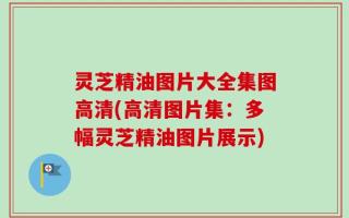 灵芝精油图片大全集图高清(高清图片集：多幅灵芝精油图片展示)