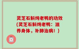 灵芝石斛炖老鸭的功效(灵芝石斛炖老鸭：滋养身体，补肺治病！)