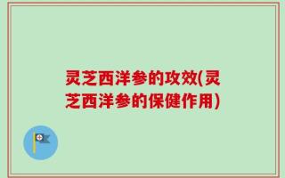 灵芝西洋参的攻效(灵芝西洋参的保健作用)