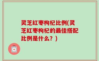 灵芝红枣枸杞比例(灵芝红枣枸杞的最佳搭配比例是什么？)