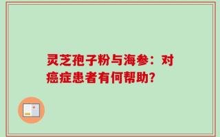 灵芝孢子粉与海参：对癌症患者有何帮助？