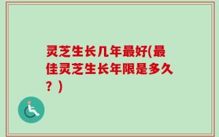 灵芝生长几年最好(最佳灵芝生长年限是多久？)
