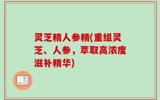 灵芝精人参精(重组灵芝、人参，萃取高浓度滋补精华)