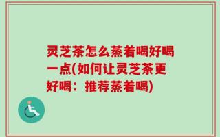 灵芝茶怎么蒸着喝好喝一点(如何让灵芝茶更好喝：推荐蒸着喝)