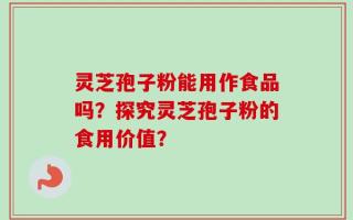 灵芝孢子粉能用作食品吗？探究灵芝孢子粉的食用价值？