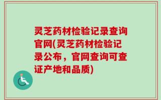灵芝药材检验记录查询官网(灵芝药材检验记录公布，官网查询可查证产地和品质)