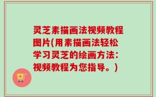 灵芝素描画法视频教程图片(用素描画法轻松学习灵芝的绘画方法：视频教程为您指导。)