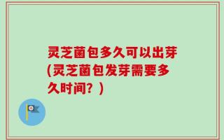 灵芝菌包多久可以出芽(灵芝菌包发芽需要多久时间？)