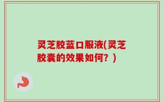 灵芝胶蓝口服液(灵芝胶囊的效果如何？)