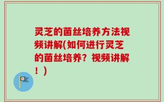 灵芝的菌丝培养方法视频讲解(如何进行灵芝的菌丝培养？视频讲解！)