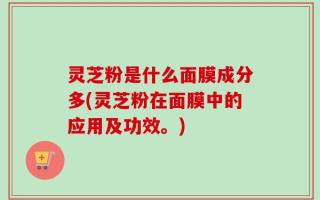 灵芝粉是什么面膜成分多(灵芝粉在面膜中的应用及功效。)