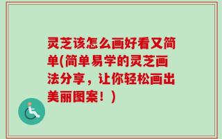 灵芝该怎么画好看又简单(简单易学的灵芝画法分享，让你轻松画出美丽图案！)