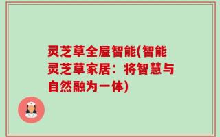 灵芝草全屋智能(智能灵芝草家居：将智慧与自然融为一体)