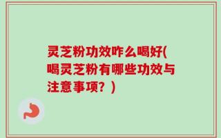 灵芝粉功效咋么喝好(喝灵芝粉有哪些功效与注意事项？)