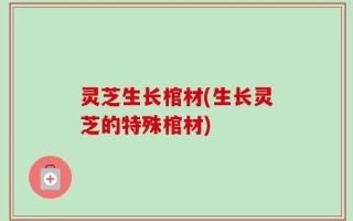 灵芝生长棺材(生长灵芝的特殊棺材)