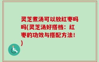 灵芝煮汤可以放红枣吗吗(灵芝汤好搭档：红枣的功效与搭配方法！)