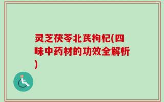 灵芝茯苓北芪枸杞(四味中药材的功效全解析)