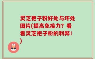 灵芝袍子粉好处与坏处图片(提高免疫力？看看灵芝袍子粉的利弊！)