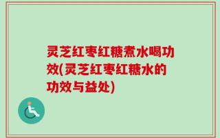 灵芝红枣红糖煮水喝功效(灵芝红枣红糖水的功效与益处)