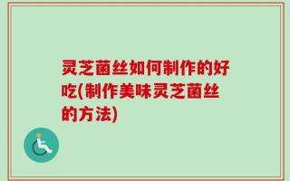 灵芝菌丝如何制作的好吃(制作美味灵芝菌丝的方法)