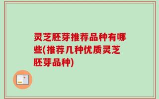 灵芝胚芽推荐品种有哪些(推荐几种优质灵芝胚芽品种)