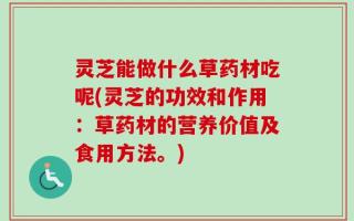灵芝能做什么草药材吃呢(灵芝的功效和作用：草药材的营养价值及食用方法。)