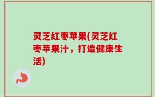 灵芝红枣苹果(灵芝红枣苹果汁，打造健康生活)