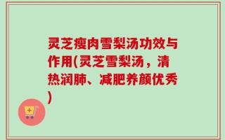 灵芝瘦肉雪梨汤功效与作用(灵芝雪梨汤，清热润肺、减肥养颜优秀)