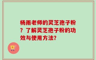 杨雨老师的灵芝孢子粉？了解灵芝孢子粉的功效与使用方法？