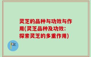 灵芝的品种与功效与作用(灵芝品种及功效：探索灵芝的多重作用)