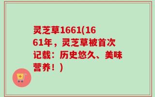 灵芝草1661(1661年，灵芝草被首次记载：历史悠久、美味营养！)
