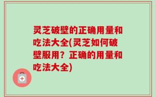 灵芝破壁的正确用量和吃法大全(灵芝如何破壁服用？正确的用量和吃法大全)