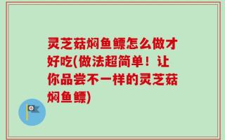 灵芝菇焖鱼鳔怎么做才好吃(做法超简单！让你品尝不一样的灵芝菇焖鱼鳔)