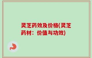 灵芝药效及价格(灵芝药材：价值与功效)